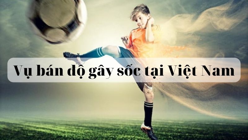 Vụ bán độ gây sốc ở Việt Nam